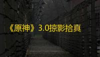 《原神》3.0掠影拾真第四阶段任务速通攻略
